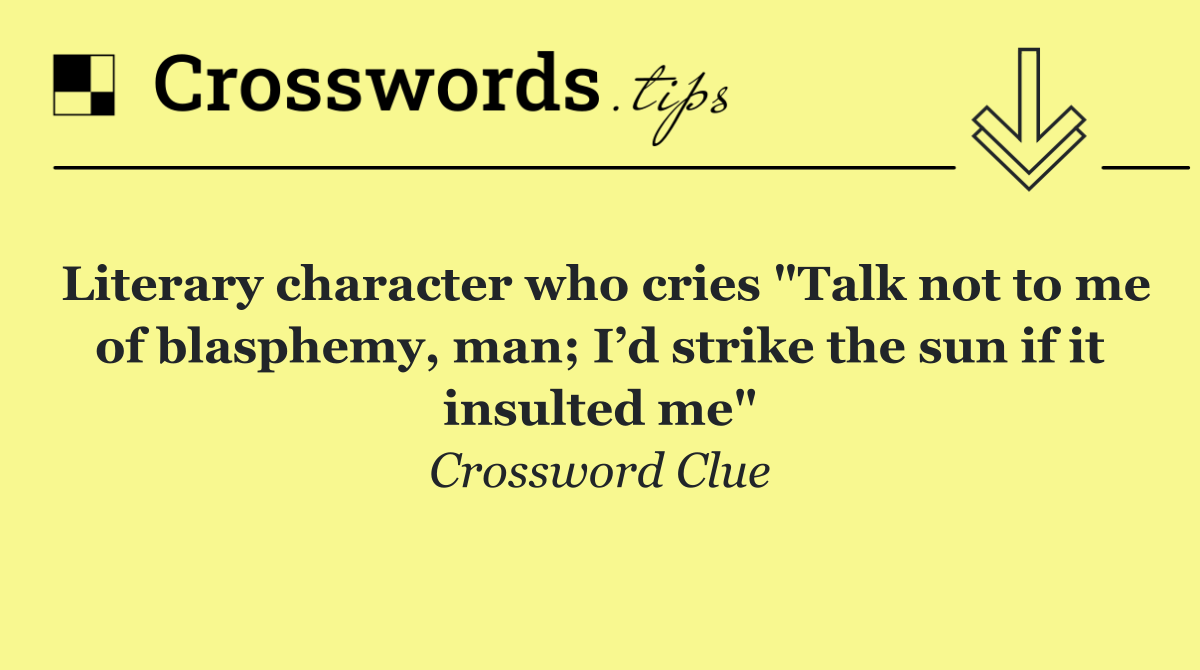 Literary character who cries "Talk not to me of blasphemy, man; I’d strike the sun if it insulted me"