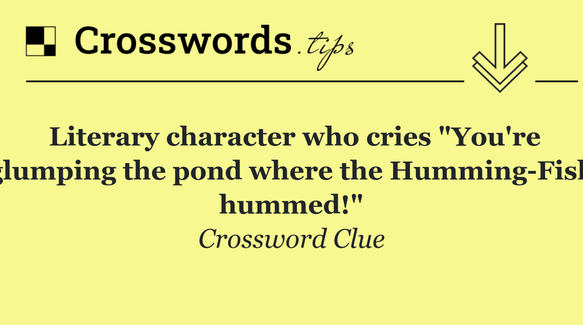 Literary character who cries "You're glumping the pond where the Humming Fish hummed!"