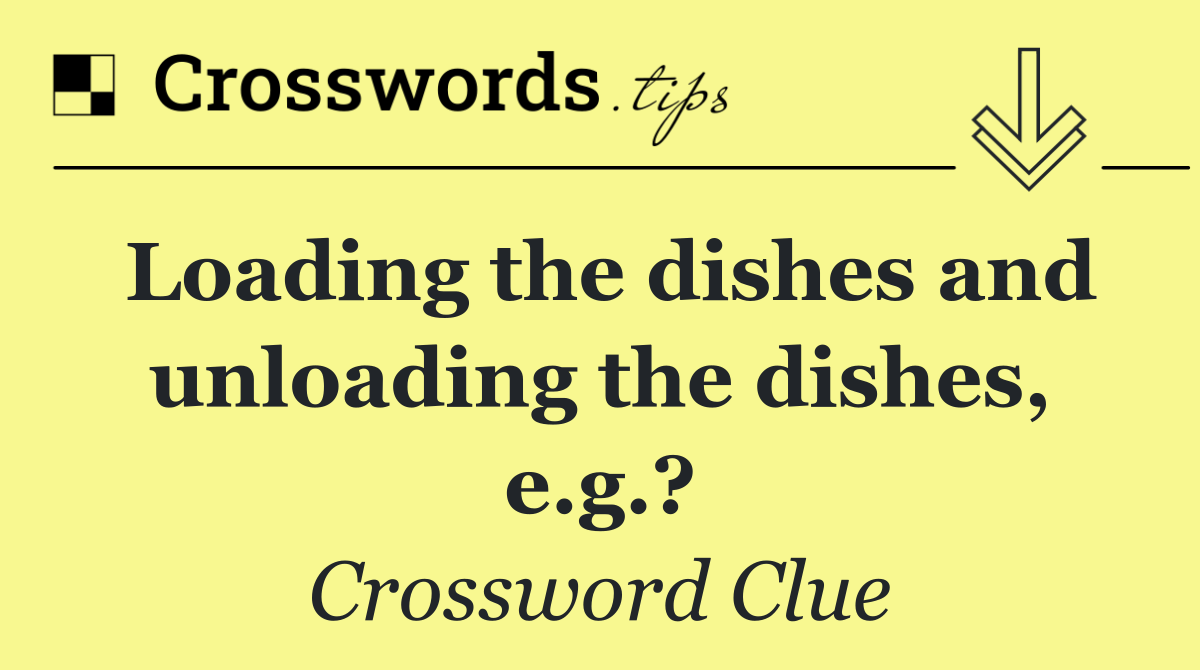 Loading the dishes and unloading the dishes, e.g.?
