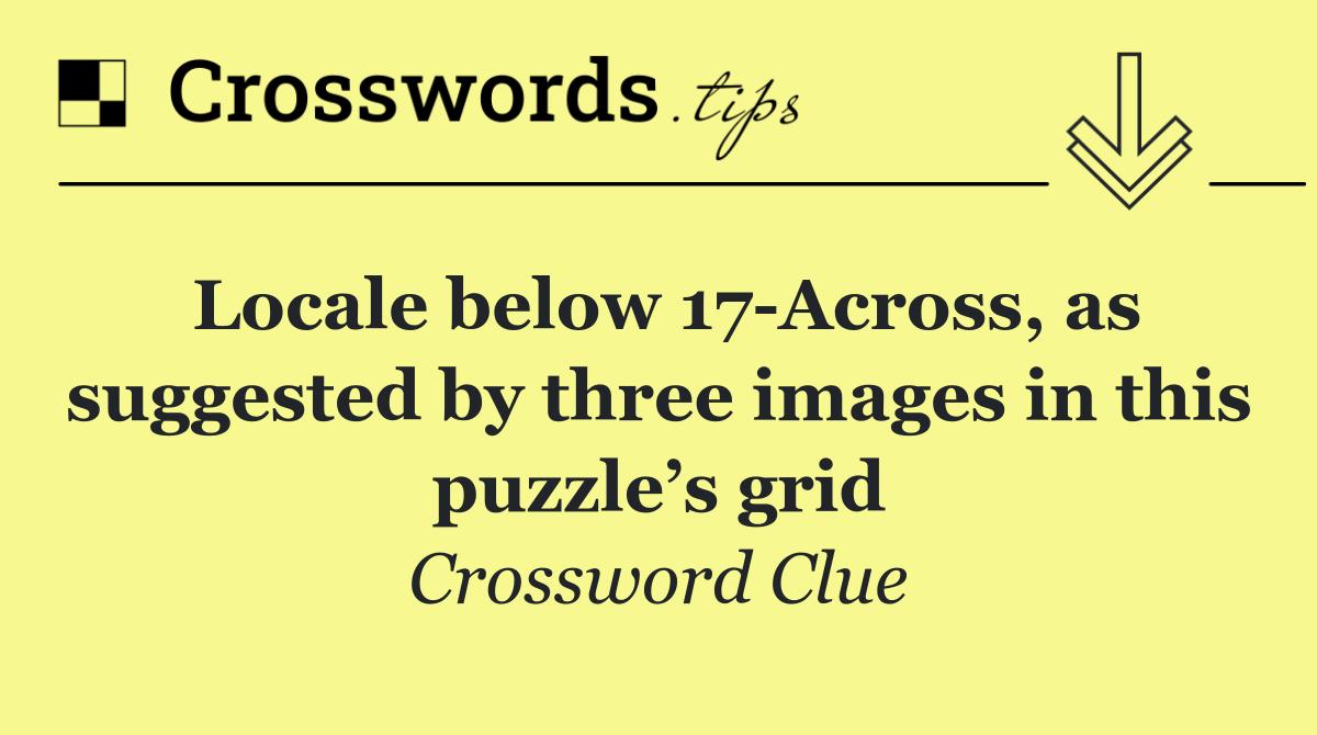 Locale below 17 Across, as suggested by three images in this puzzle’s grid