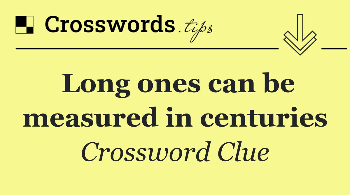 Long ones can be measured in centuries