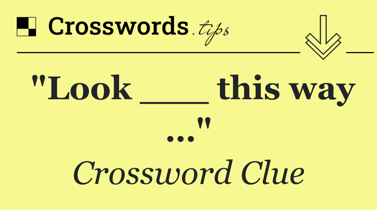 "Look ___ this way …"