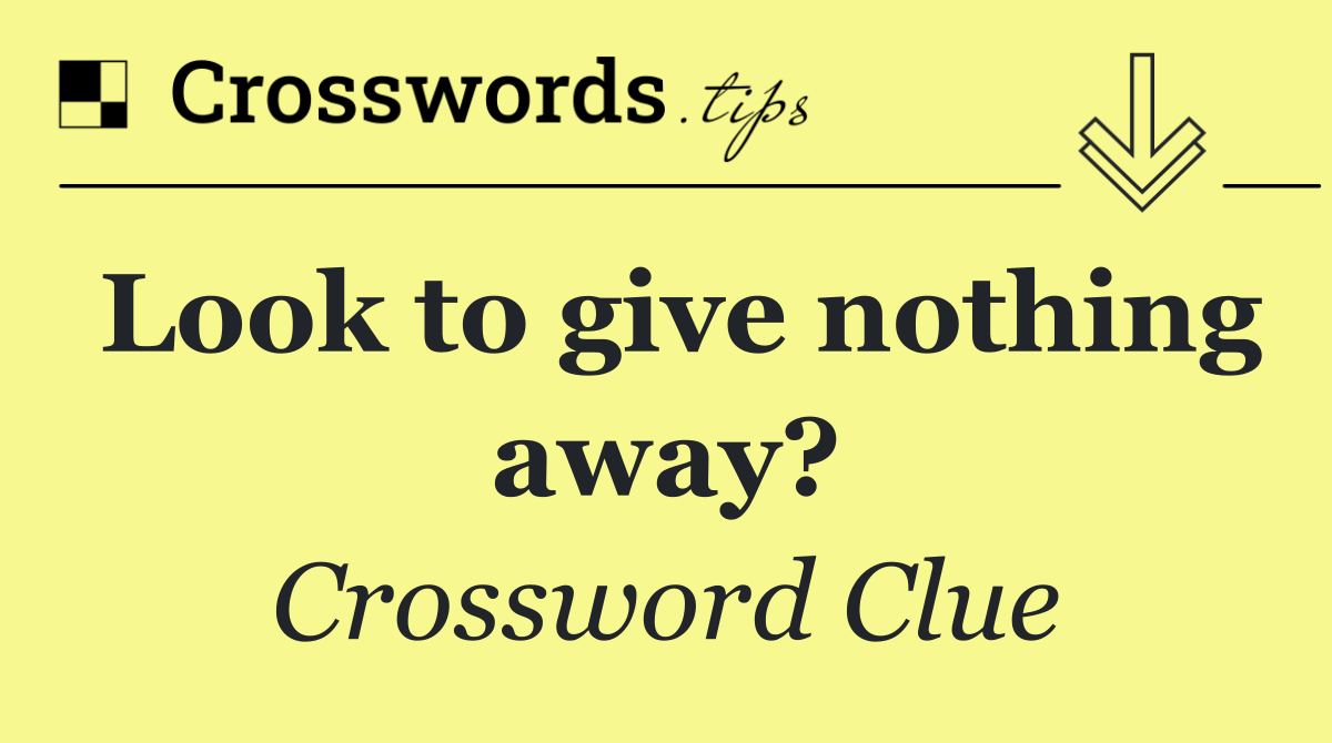 Look to give nothing away?