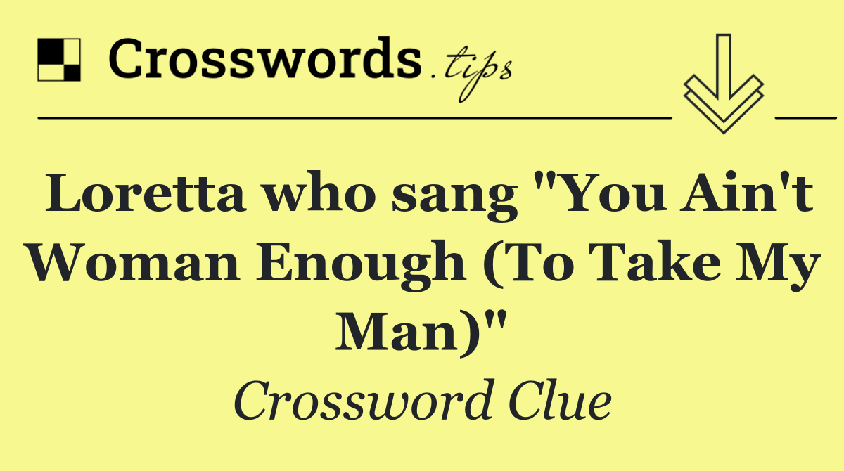 Loretta who sang "You Ain't Woman Enough (To Take My Man)"