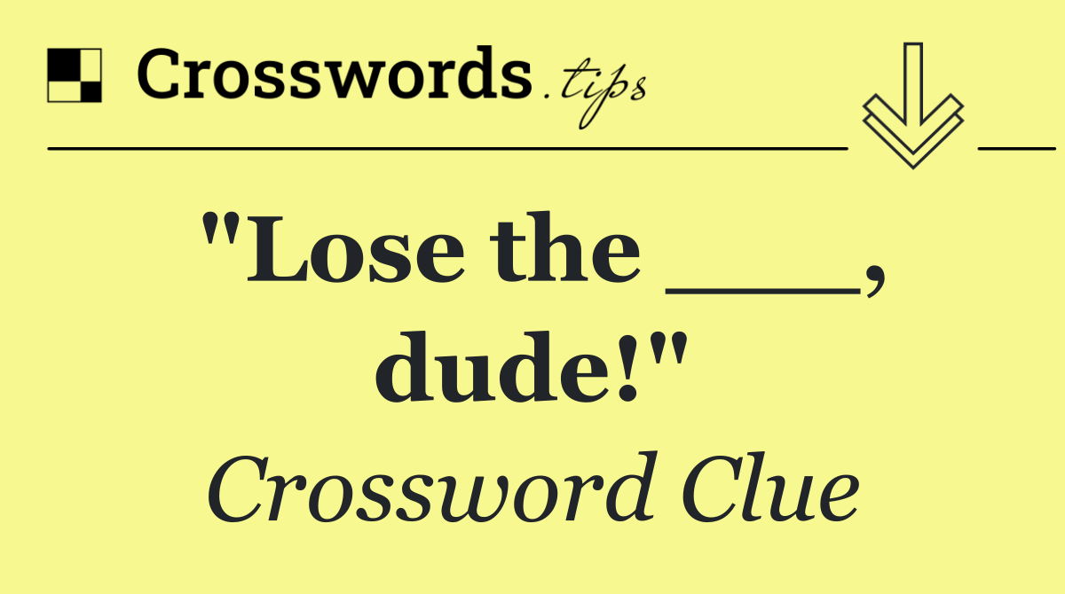 "Lose the ___, dude!"