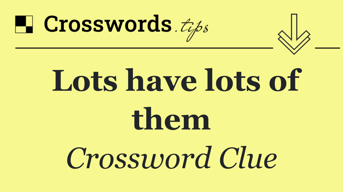 Lots have lots of them