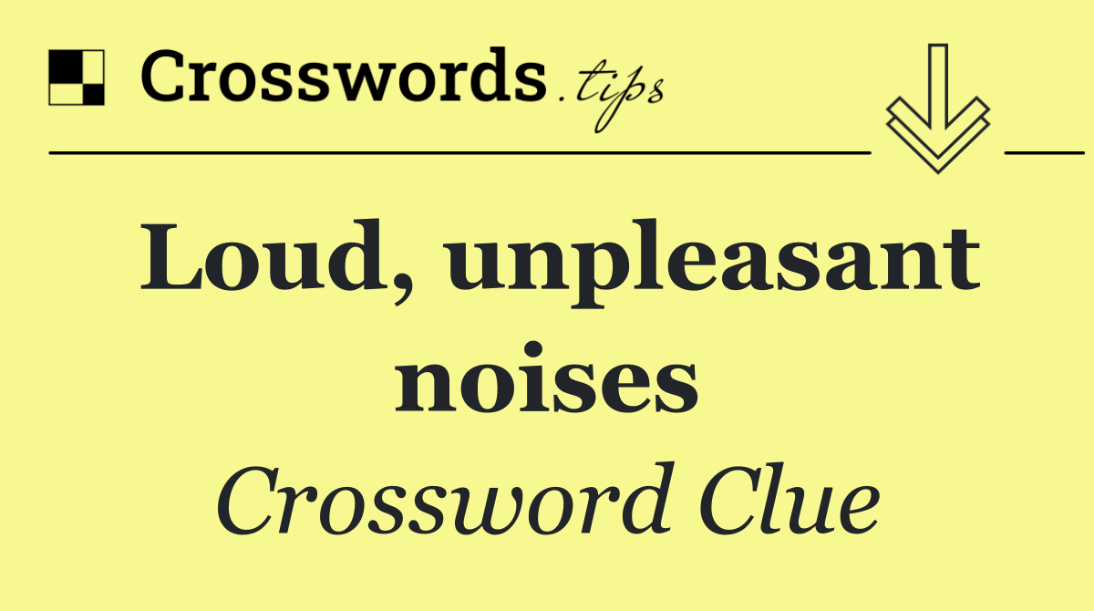 Loud, unpleasant noises