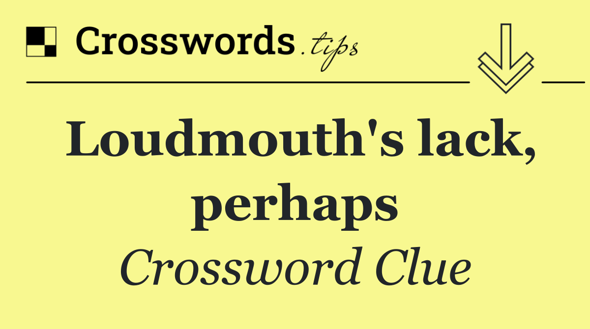 Loudmouth's lack, perhaps