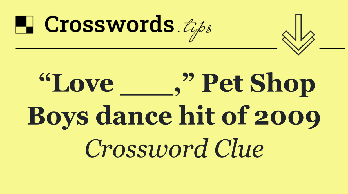 “Love ___,” Pet Shop Boys dance hit of 2009