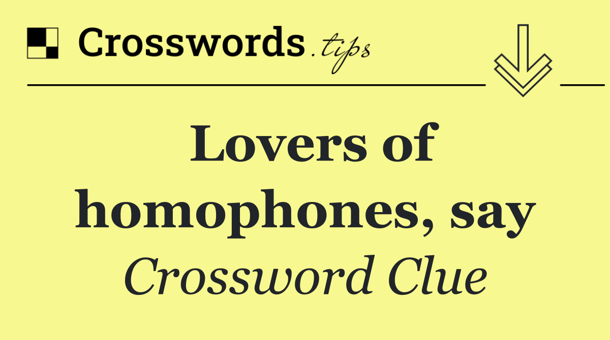 Lovers of homophones, say