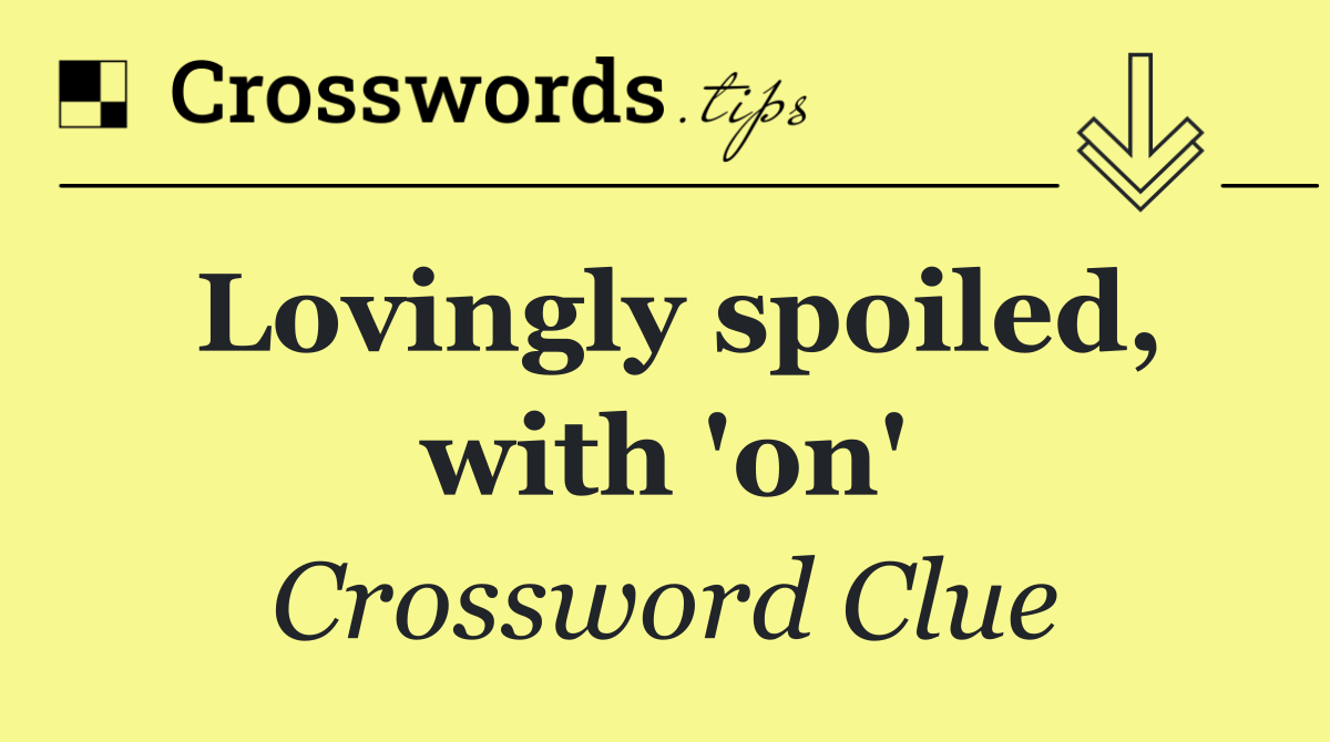 Lovingly spoiled, with 'on'