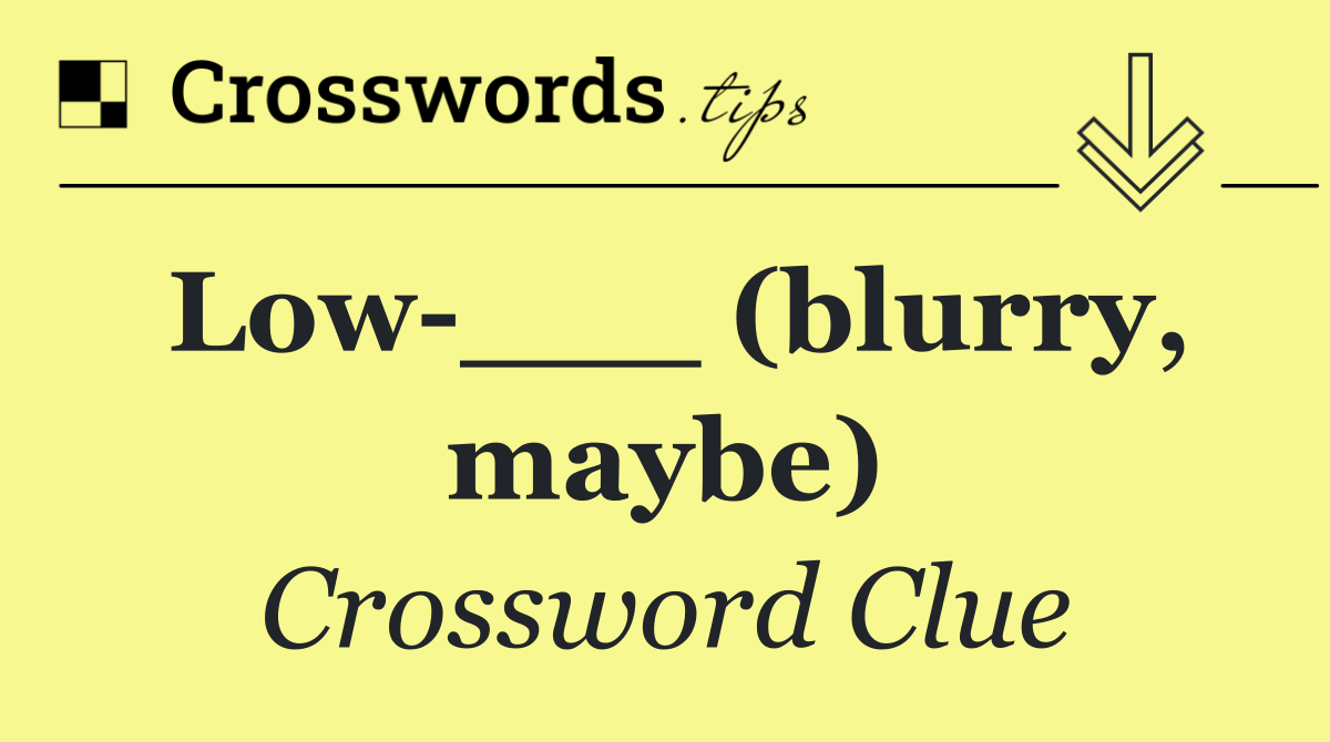 Low ___ (blurry, maybe)