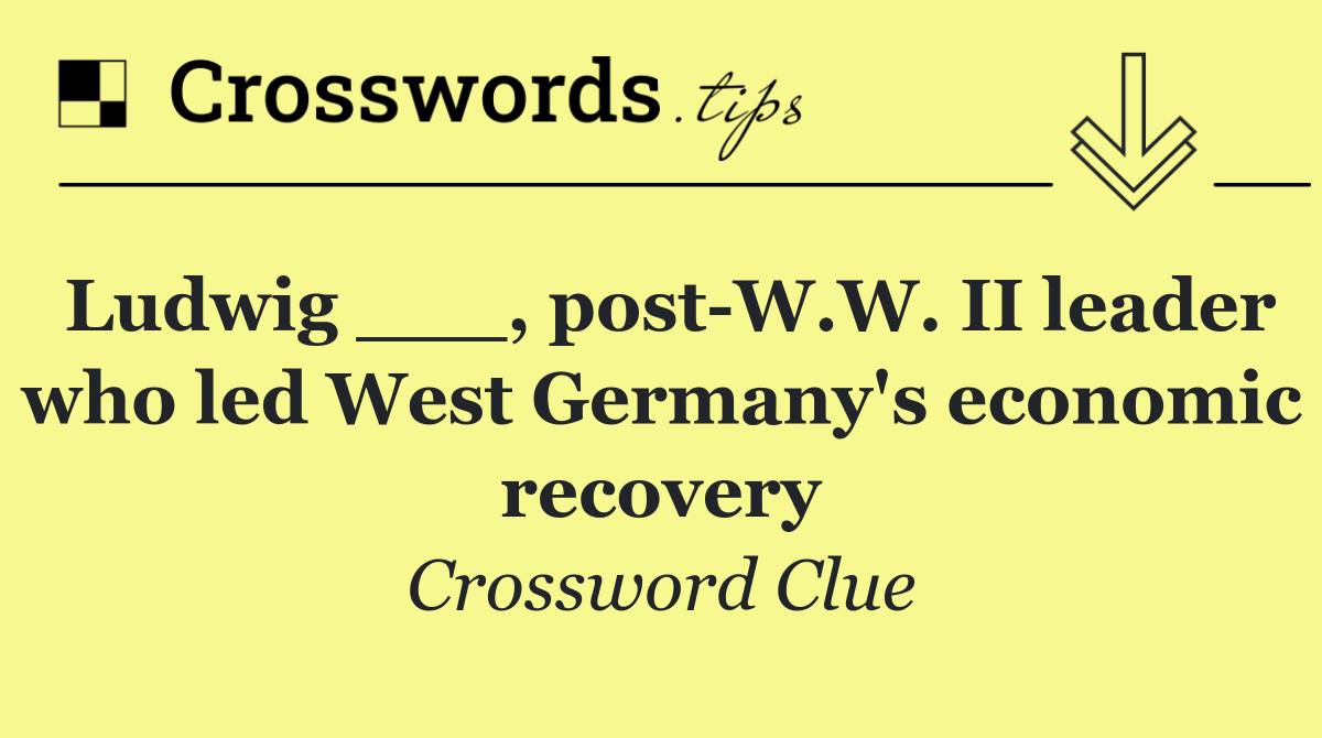 Ludwig ___, post W.W. II leader who led West Germany's economic recovery