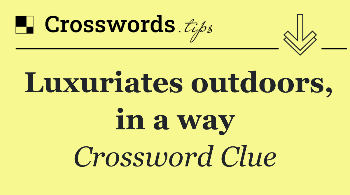 Luxuriates outdoors, in a way