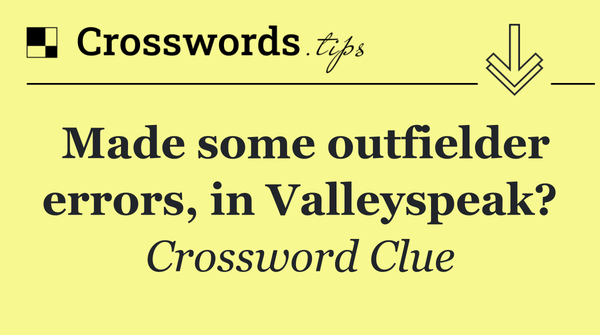 Made some outfielder errors, in Valleyspeak?