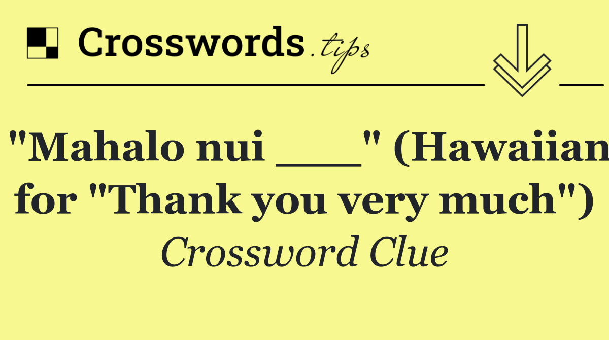 "Mahalo nui ___" (Hawaiian for "Thank you very much")