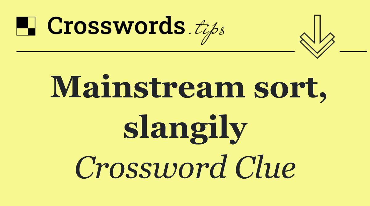 Mainstream sort, slangily