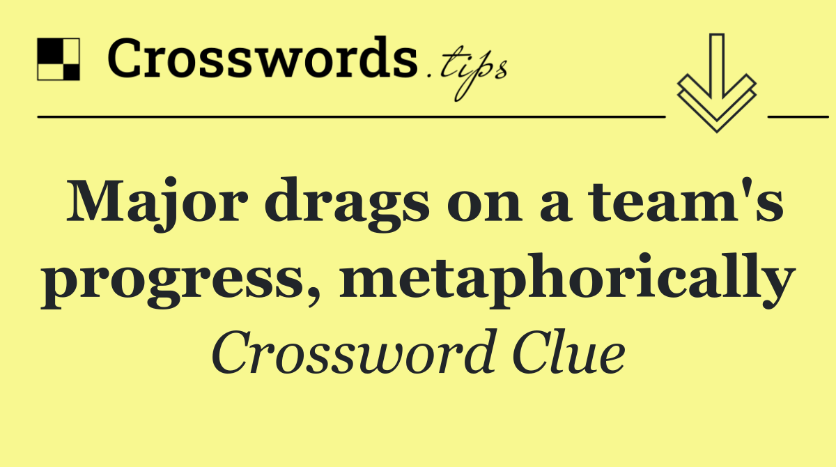 Major drags on a team's progress, metaphorically