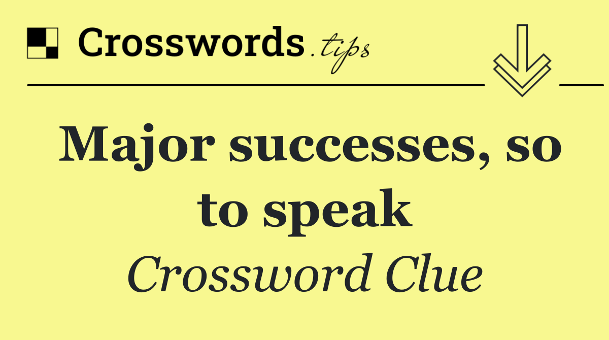 Major successes, so to speak