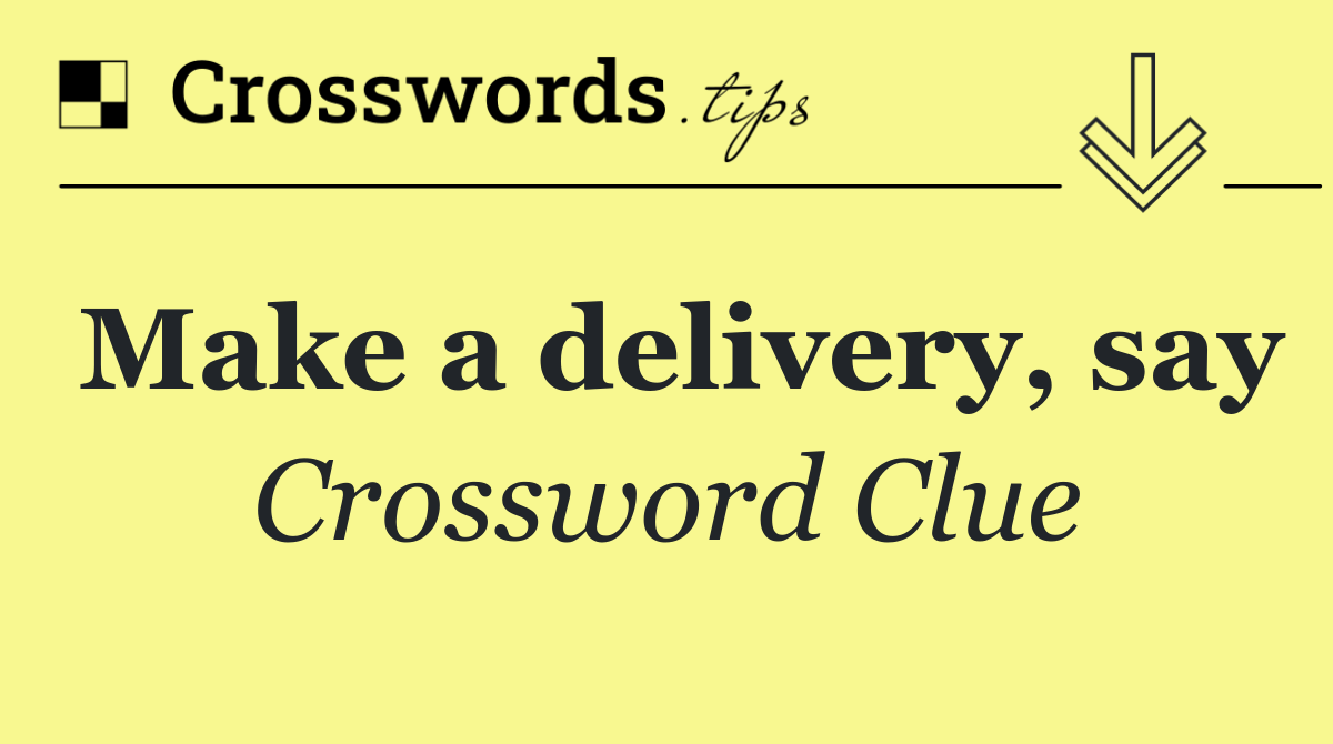 Make a delivery, say