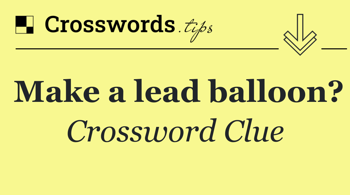 Make a lead balloon?