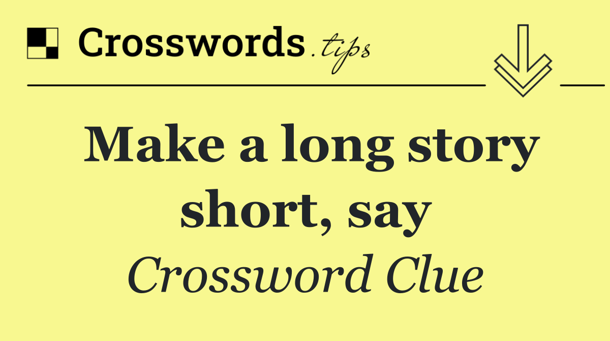 Make a long story short, say