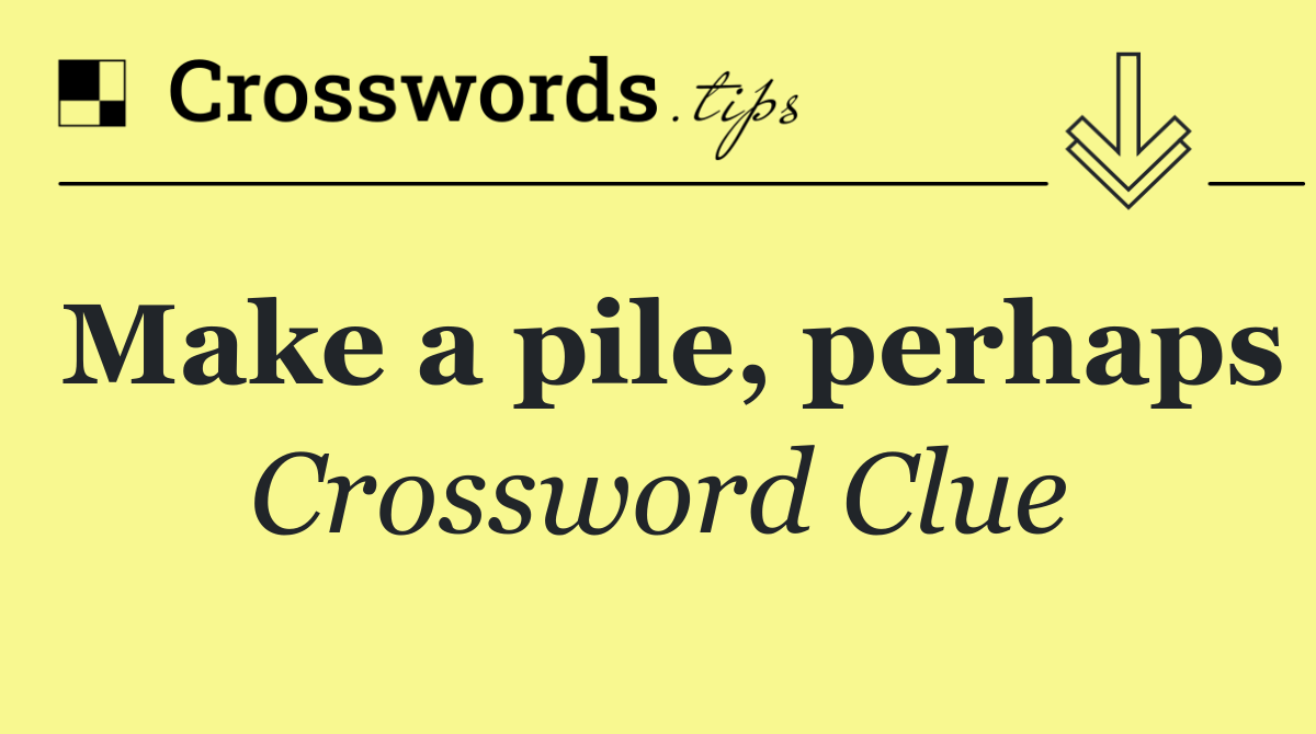 Make a pile, perhaps