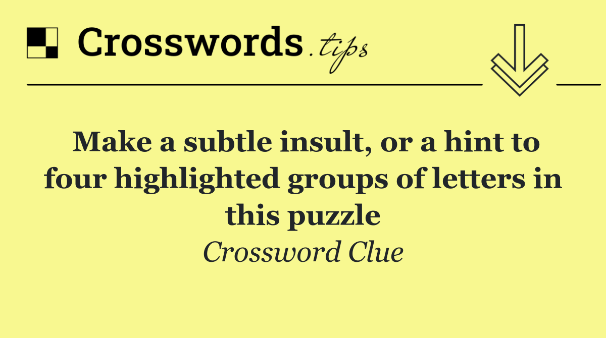 Make a subtle insult, or a hint to four highlighted groups of letters in this puzzle