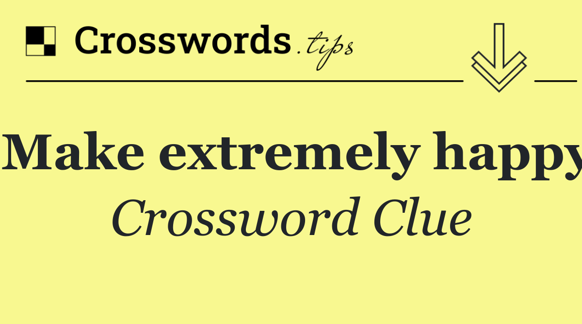 Make extremely happy