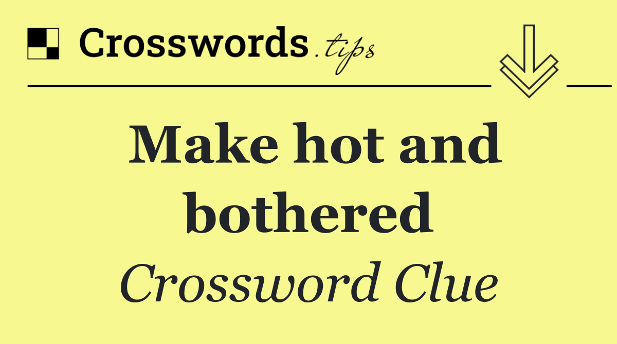 Make hot and bothered