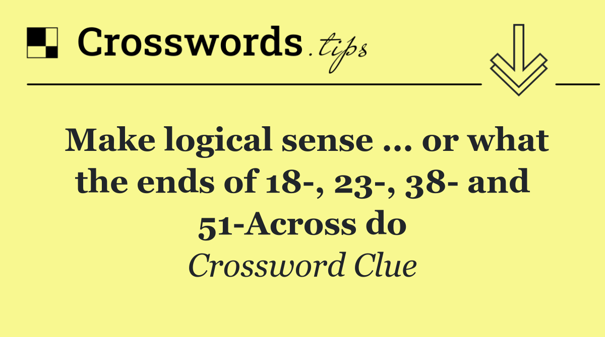 Make logical sense ... or what the ends of 18 , 23 , 38  and 51 Across do