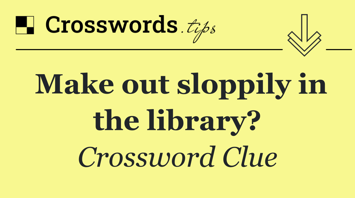 Make out sloppily in the library?