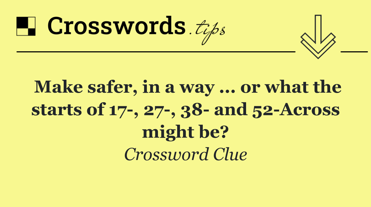 Make safer, in a way ... or what the starts of 17 , 27 , 38  and 52 Across might be?