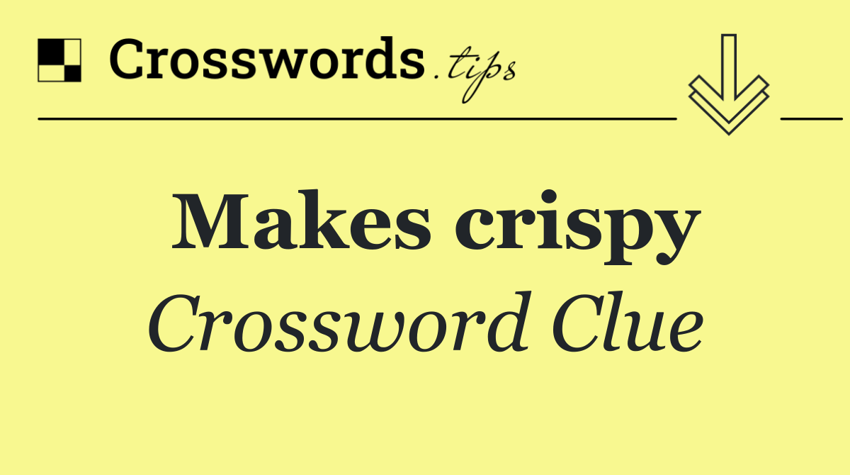 Makes crispy