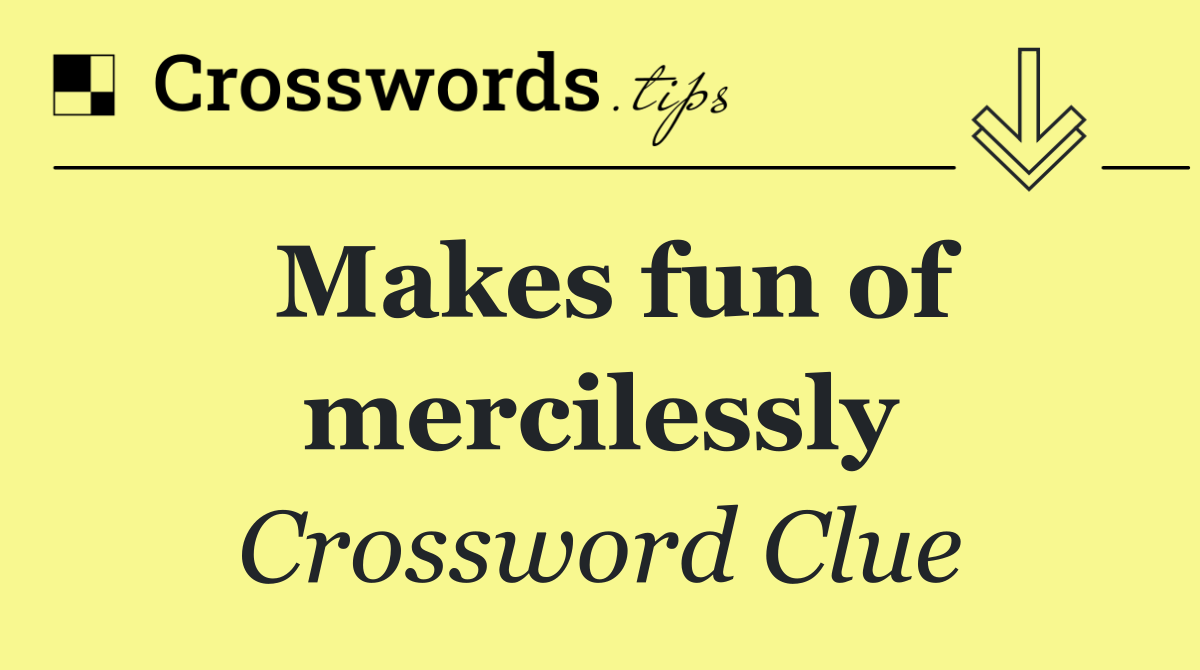 Makes fun of mercilessly