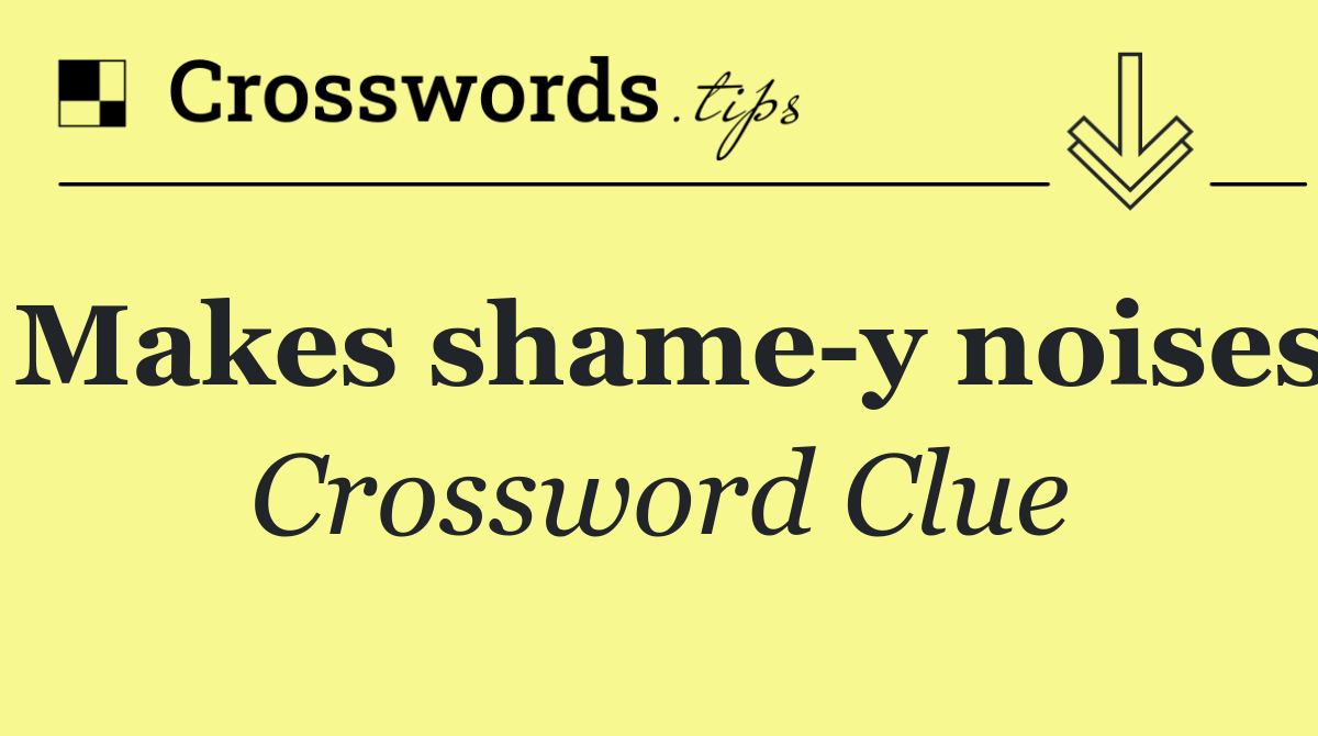 Makes shame y noises