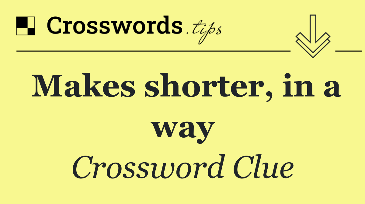 Makes shorter, in a way