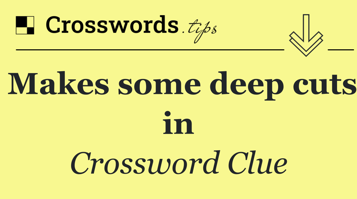 Makes some deep cuts in