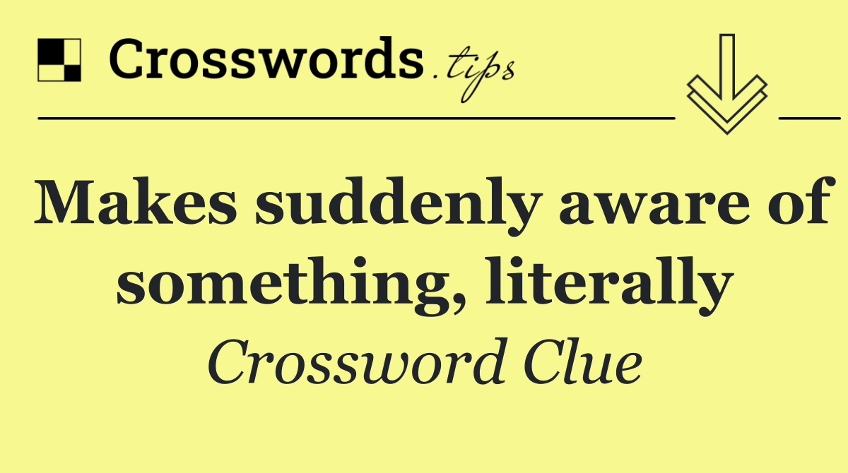 Makes suddenly aware of something, literally