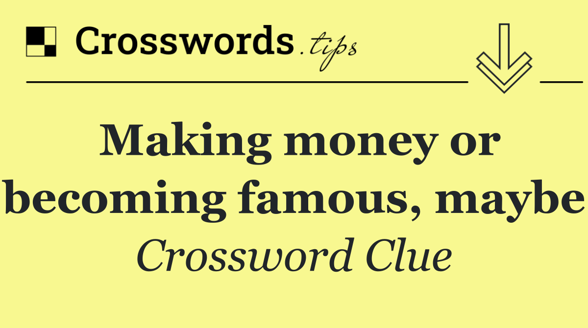 Making money or becoming famous, maybe