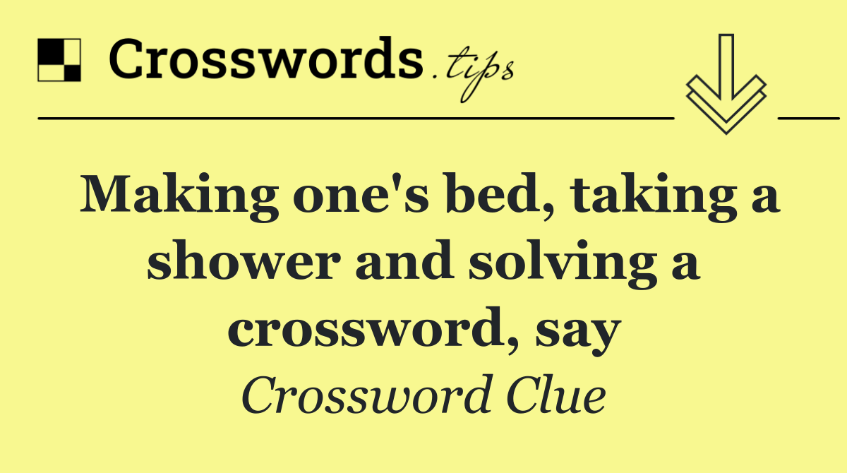 Making one's bed, taking a shower and solving a crossword, say