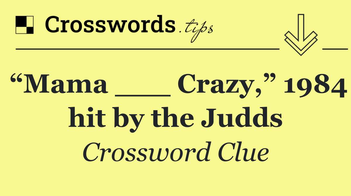 “Mama ___ Crazy,” 1984 hit by the Judds