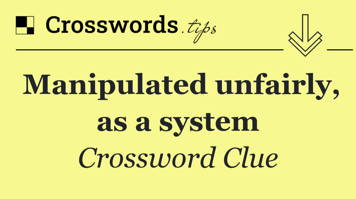 Manipulated unfairly, as a system