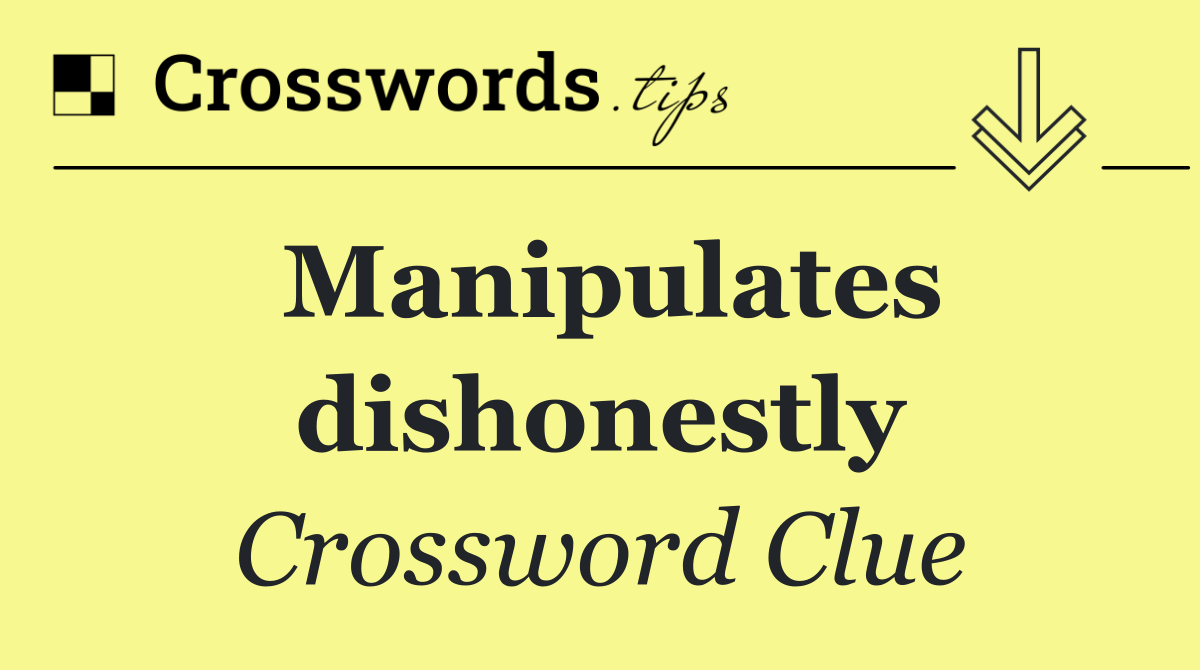 Manipulates dishonestly