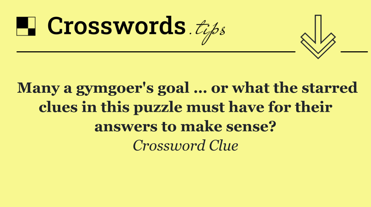 Many a gymgoer's goal … or what the starred clues in this puzzle must have for their answers to make sense?