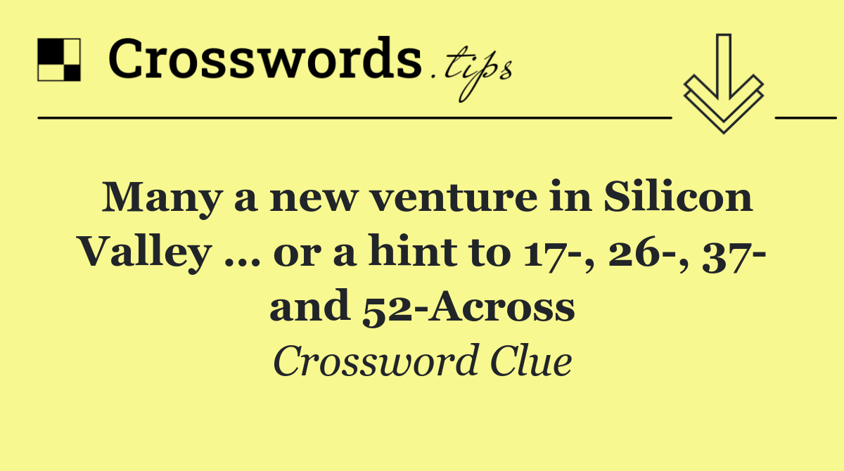 Many a new venture in Silicon Valley … or a hint to 17 , 26 , 37  and 52 Across
