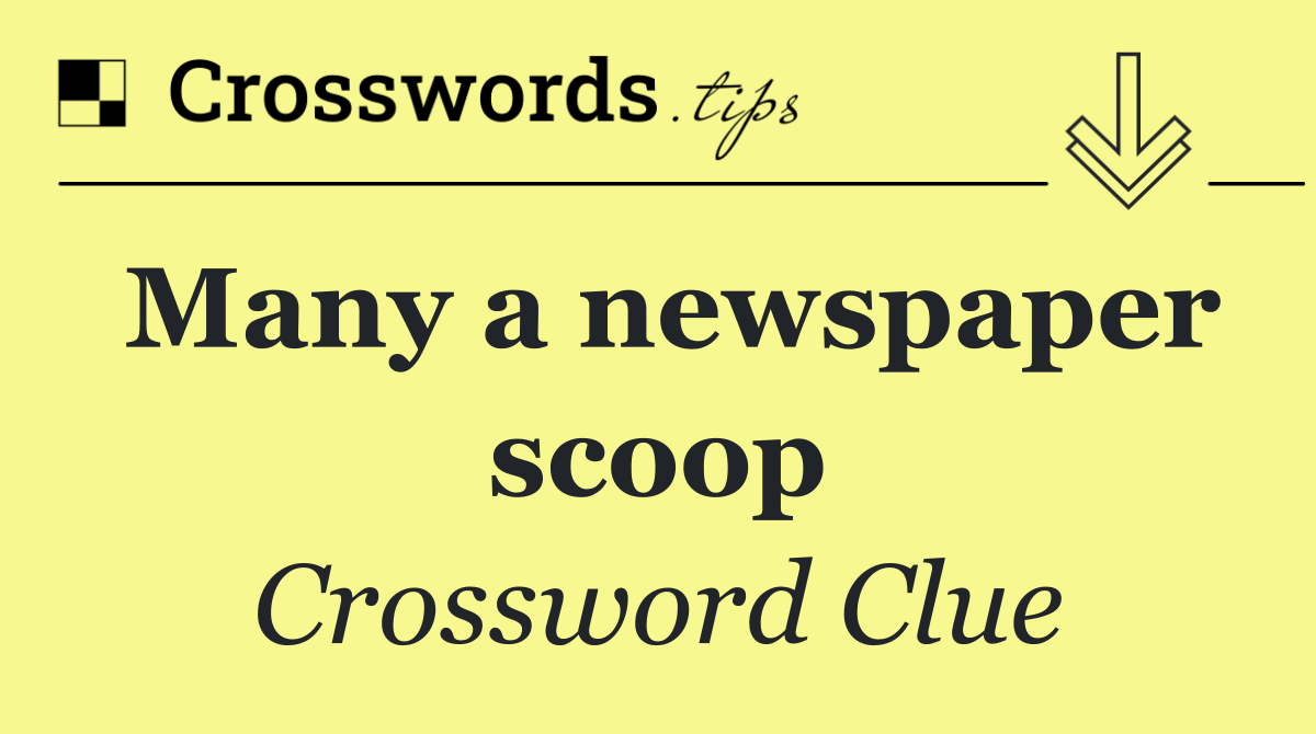 Many a newspaper scoop