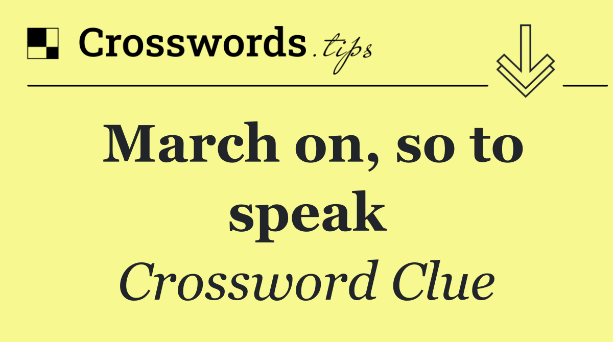 March on, so to speak