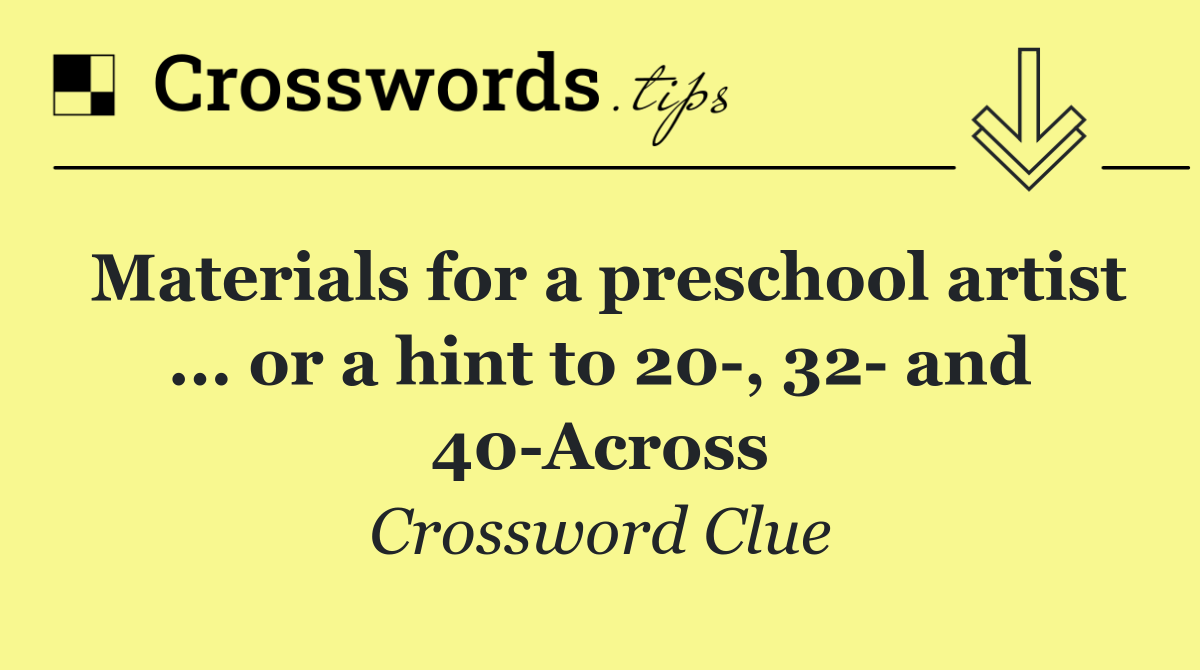 Materials for a preschool artist ... or a hint to 20 , 32  and 40 Across