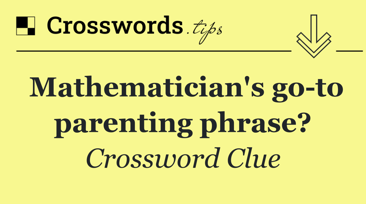 Mathematician's go to parenting phrase?